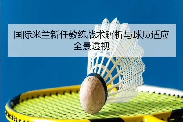 国际米兰新任教练战术解析与球员适应全景透视